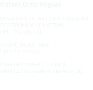 Rafael Ortiz Miguel INGENIERO TÉCNICO INDUSTRIAL EN ELECTRÓNICA INDUSTRIAL UPC ( Barcelona) DISEÑO INDUSTRIAL Upc ( Barcelona) Especialista en mecatrónica, robótica, modelado e impresión 3D